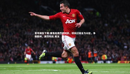 壹号娱乐下载-爆发出激烈的对抗，球员们将全力以赴，争取胜利，激烈对抗 英文