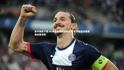 壹号娱乐下载-AC米兰客场挑战帕尔马 意甲争冠征程再遇关键考验