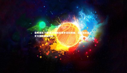 壹号娱乐下载-尤文图斯新赛季目标明确，迎战强敌备战，尤文图斯最新阵型