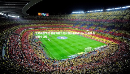 壹号娱乐下载-塞维利亚攻势如潮剑指巅峰 雄心勃勃开启新赛季征程