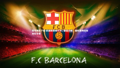 壹号娱乐下载-欧国联巅峰对决，群星闪耀，国际赛场绽放绝伦华章