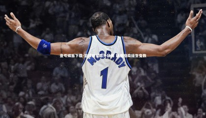 壹号娱乐下载-篮球巨星意外缺阵 联赛格局陡生变数