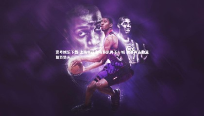 壹号娱乐下载-上海申花客场奏凯再下一城 联赛两连胜显复苏势头