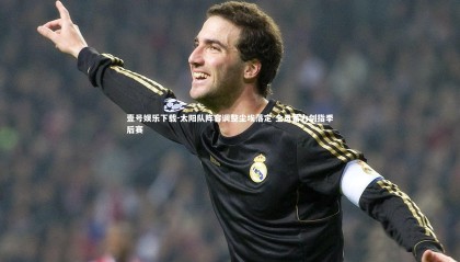 壹号娱乐下载-太阳队阵容调整尘埃落定 全员蓄力剑指季后赛