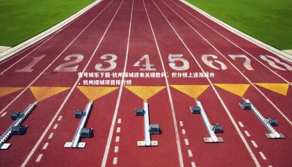 壹号娱乐下载-杭州绿城迎来关键胜利，积分榜上逐渐跃升，杭州绿城项目排行榜