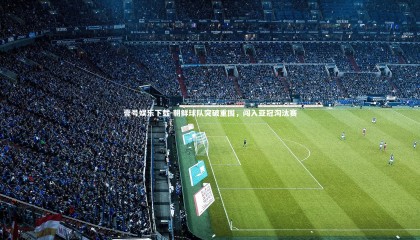 壹号娱乐下载-朝鲜球队突破重围，闯入亚冠淘汰赛