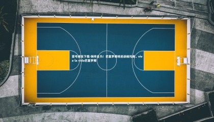 壹号娱乐下载-倾尽全力！巴塞罗那将迎战维托斯，viva la vida巴塞罗那