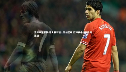 壹号娱乐下载-意大利与瑞士激战正平 欧锦赛小组赛稳健推进