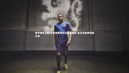 壹号娱乐下载-巴塞罗那客战法国显雄风 技术流演绎征服之夜